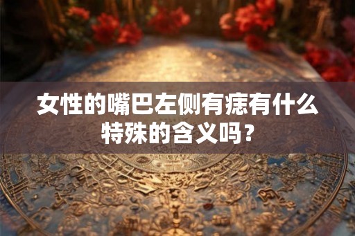 女性的嘴巴左侧有痣有什么特殊的含义吗？