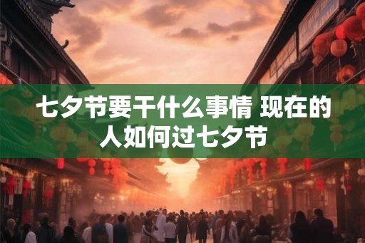 七夕节要干什么事情 现在的人如何过七夕节