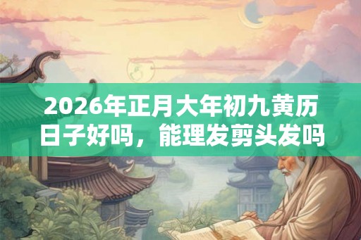 2026年正月大年初九黄历日子好吗，能理发剪头发吗？