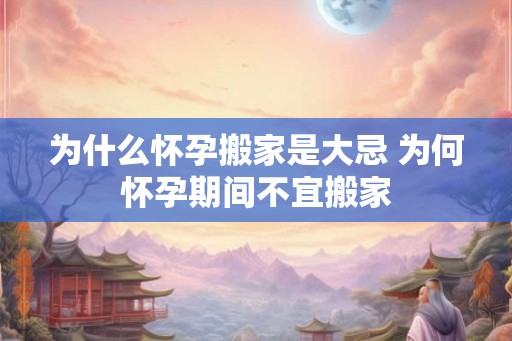 为什么怀孕搬家是大忌 为何怀孕期间不宜搬家 为什么怀孕搬家是大忌 为何怀孕期间不宜搬家