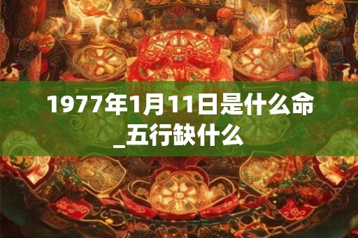 1977年1月11日是什么命_五行缺什么