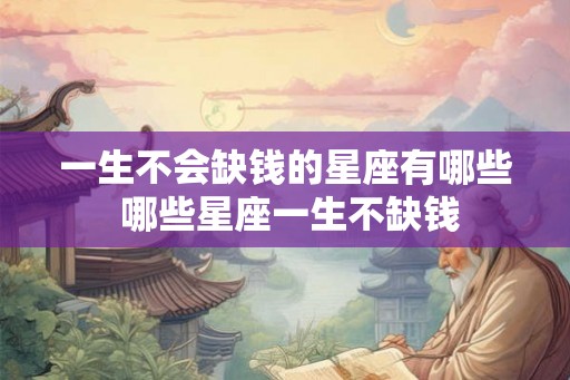 一生不会缺钱的星座有哪些 哪些星座一生不缺钱