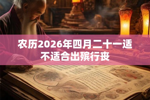 农历2026年四月二十一适不适合出殡行丧 农历2026年四月二十一适不适合出殡行丧