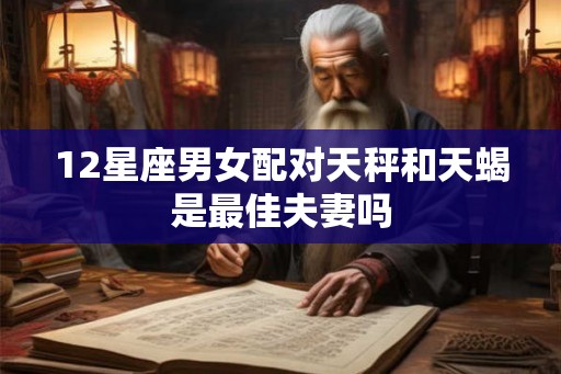 12星座男女配对天秤和天蝎是最佳夫妻吗