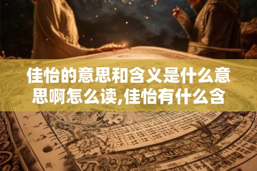 佳怡的意思和含义是什么意思啊怎么读,佳怡有什么含义