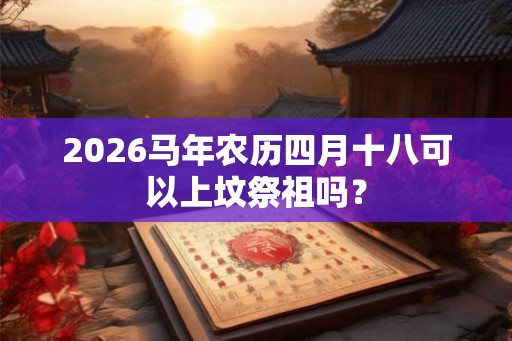 2026马年农历四月十八可以上坟祭祖吗？