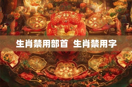 生肖禁用部首 生肖禁用字 生肖禁用部首 生肖禁用字