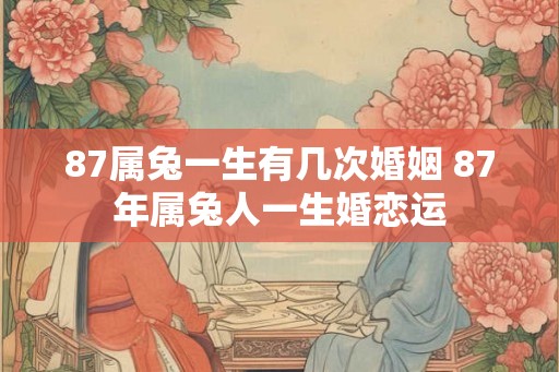 87属兔一生有几次婚姻 87年属兔人一生婚恋运