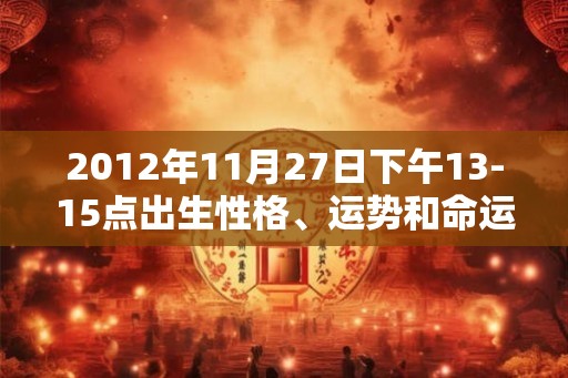 2012年11月27日下午13-15点出生性格、运势和命运