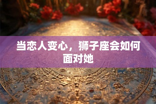 当恋人变心，狮子座会如何面对她