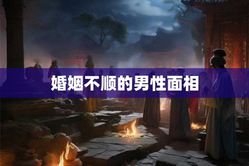 婚姻不顺的男性面相