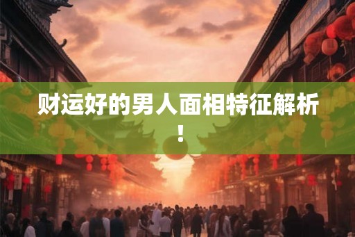 财运好的男人面相特征解析！