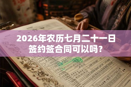 2026年农历七月二十一日签约签合同可以吗？