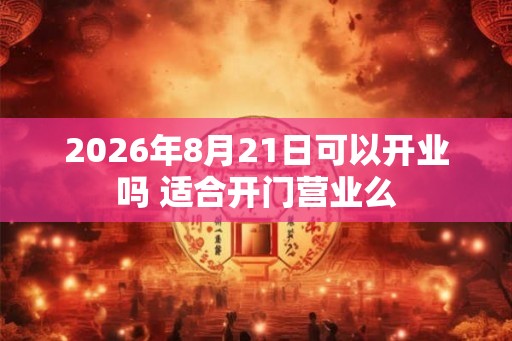 2026年8月21日可以开业吗 适合开门营业么