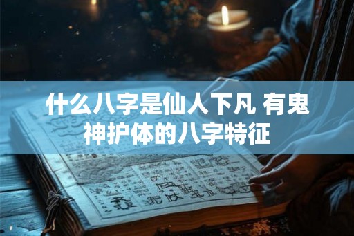 什么八字是仙人下凡 有鬼神护体的八字特征