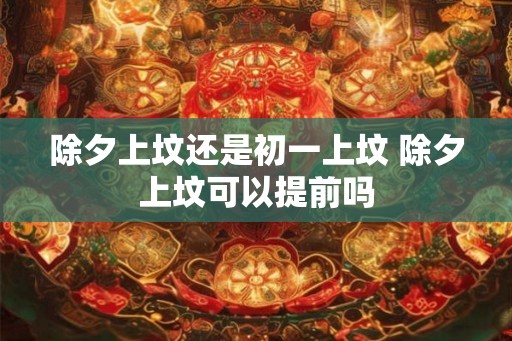 除夕上坟还是初一上坟 除夕上坟可以提前吗