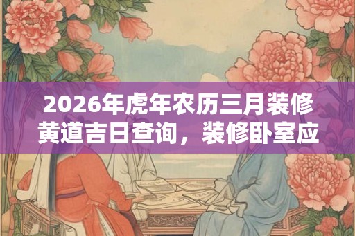2026年虎年农历三月装修黄道吉日查询，装修卧室应该注意什么？