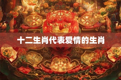 十二生肖代表爱情的生肖