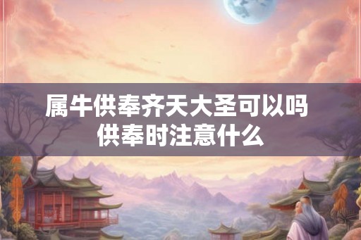 属牛供奉齐天大圣可以吗 供奉时注意什么