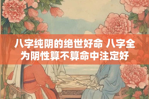 八字纯阴的绝世好命 八字全为阴性算不算命中注定好