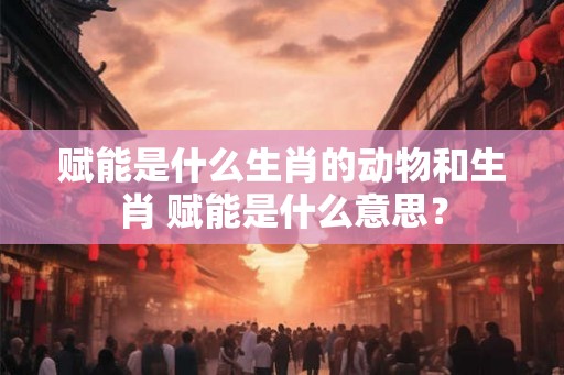 赋能是什么生肖的动物和生肖 赋能是什么意思？