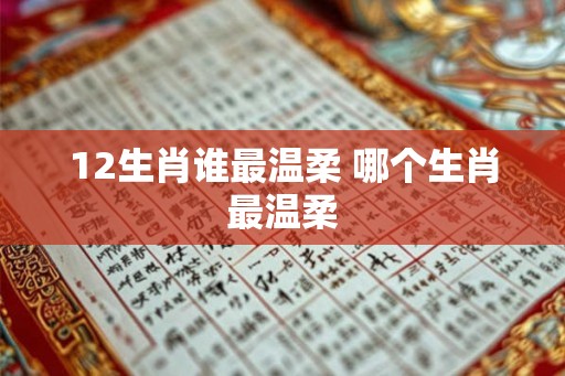 12生肖谁最温柔 哪个生肖最温柔 12生肖谁最温柔 哪个生肖最温柔