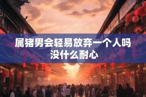 属猪男会轻易放弃一个人吗 没什么耐心