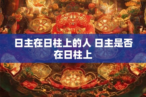 日主在日柱上的人 日主是否在日柱上