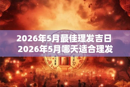 2026年5月最佳理发吉日 2026年5月哪天适合理发
