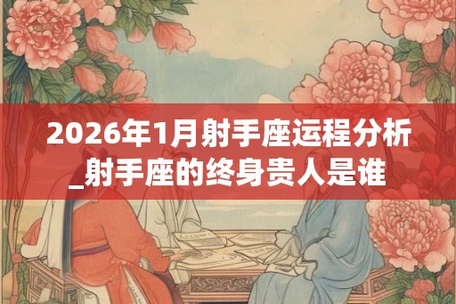 2026年1月射手座运程分析_射手座的终身贵人是谁