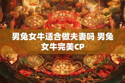 男兔女牛适合做夫妻吗 男兔女牛完美CP 男兔女牛适合做夫妻吗 男兔女牛完美CP
