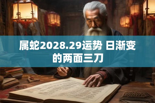 属蛇2028.29运势 日渐变的两面三刀 属蛇2028.29运势 日渐变的两面三刀