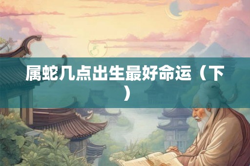属蛇几点出生最好命运（下）