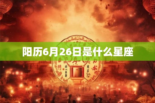 阳历6月26日是什么星座 阳历6月26日是什么星座