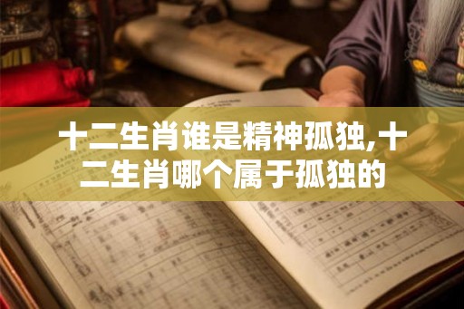 十二生肖谁是精神孤独,十二生肖哪个属于孤独的