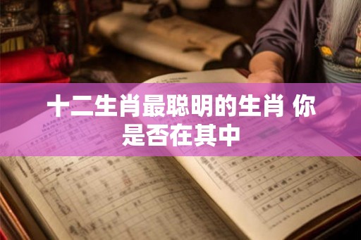 十二生肖最聪明的生肖 你是否在其中 十二生肖最聪明的生肖 你是否在其中
