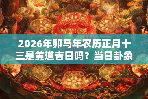 2026年卯马年农历正月十三是黄道吉日吗？当日卦象如何？