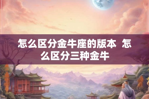 怎么区分金牛座的版本  怎么区分三种金牛