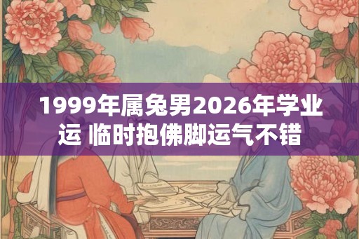 1999年属兔男2026年学业运 临时抱佛脚运气不错