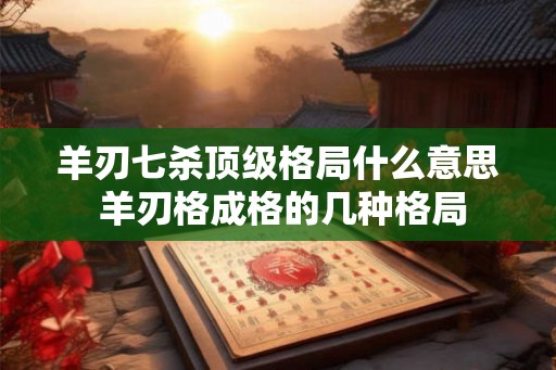 羊刃七杀顶级格局什么意思 羊刃格成格的几种格局