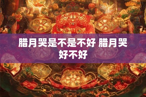 腊月哭是不是不好 腊月哭好不好