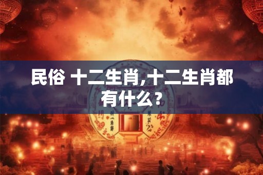 民俗 十二生肖,十二生肖都有什么? 民俗 十二生肖,十二生肖都有什么?