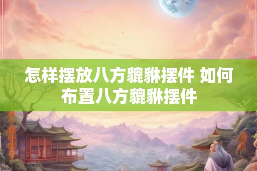 怎样摆放八方貔貅摆件 如何布置八方貔貅摆件 怎样摆放八方貔貅摆件 如何布置八方貔貅摆件