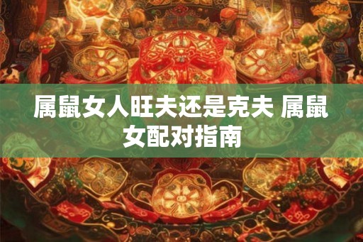 属鼠女人旺夫还是克夫 属鼠女配对指南