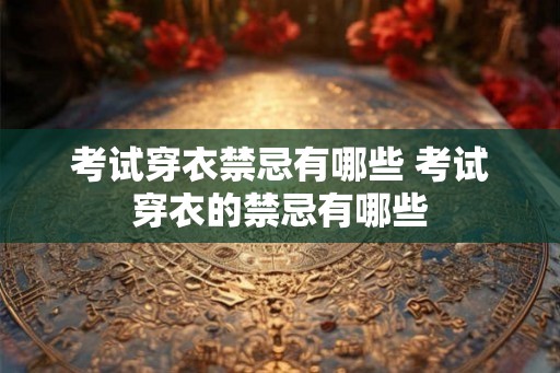 考试穿衣禁忌有哪些 考试穿衣的禁忌有哪些