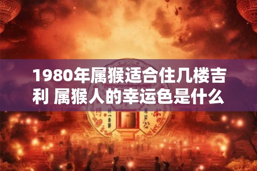 1980年属猴适合住几楼吉利 属猴人的幸运色是什么颜色