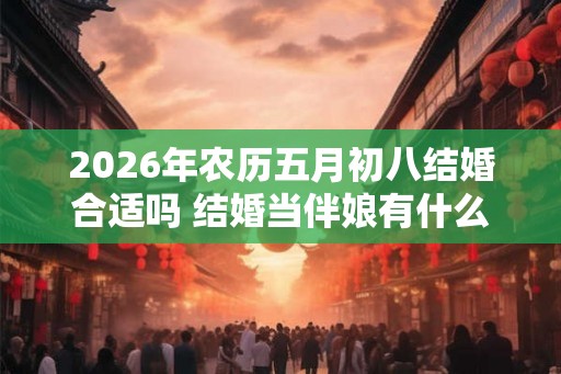 2026年农历五月初八结婚合适吗 结婚当伴娘有什么忌讳 2026年农历五月初八结婚合适吗 结婚当伴娘有什么忌讳