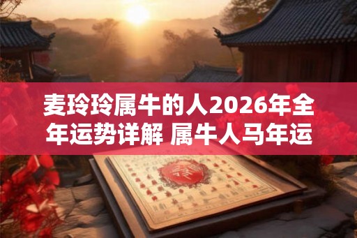 麦玲玲属牛的人2026年全年运势详解 属牛人马年运程及每月运势