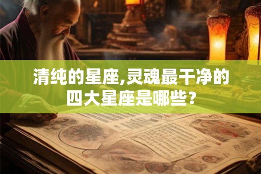 清纯的星座,灵魂最干净的四大星座是哪些？