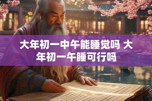 大年初一中午能睡觉吗 大年初一午睡可行吗
